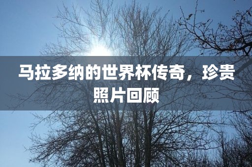 马拉多纳的世界杯传奇，珍贵照片回顾