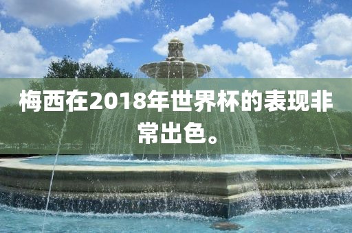 梅西在2018年世界杯的表现非常出色。