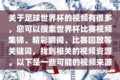 关于足球世界杯的视频有很多，您可以搜索世界杯比赛视频集锦、精彩瞬间、比赛回放等关键词，找到相关的视频资源。以下是一些可能的视频来源