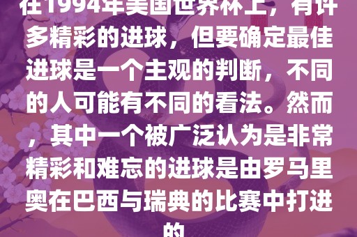 在1994年美国世界杯上，有许多精彩的进球，但要确定最佳进球是一个主观的判断，不同的人可能有不同的看法。然而，其中一个被广泛认为是非常精彩和难忘的进球是由罗马里奥在巴西与瑞典的比赛中打进的。