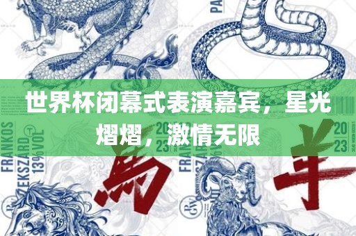世界杯闭幕式表演嘉宾，星光熠熠，激情无限
