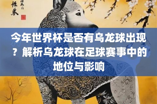 今年世界杯是否有乌龙球出现？解析乌龙球在足球赛事中的地位与影响