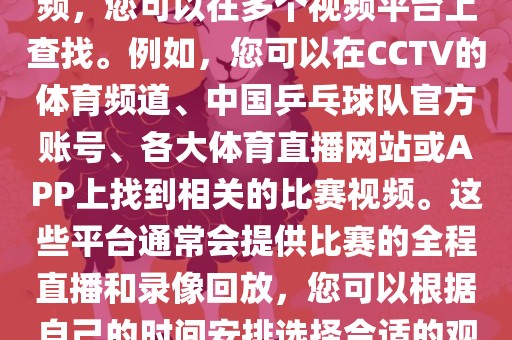 关于世界杯女乒乓球比赛的视频，您可以在多个视频平台上查找。例如，您可以在CCTV的体育频道、中国乒乓球队官方账号、各大体育直播网站或APP上找到相关的比赛视频。这些平台通常会提供比赛的全程直播和录像回放，您可以根据自己的时间安排选择合适的观看时间。