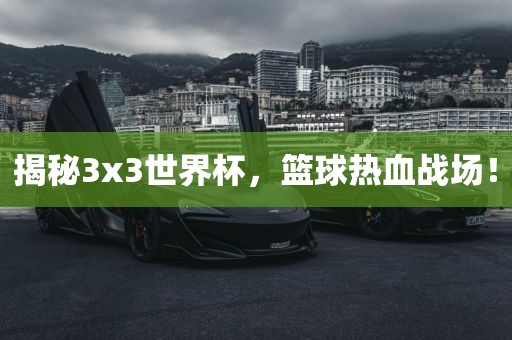 揭秘3x3世界杯，篮球热血战场！