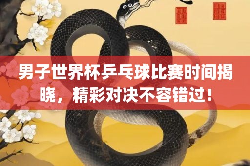 男子世界杯乒乓球比赛时间揭晓，精彩对决不容错过！