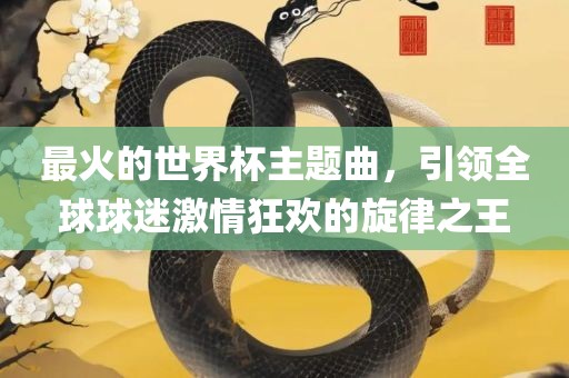 最火的世界杯主题曲，引领全球球迷激情狂欢的旋律之王