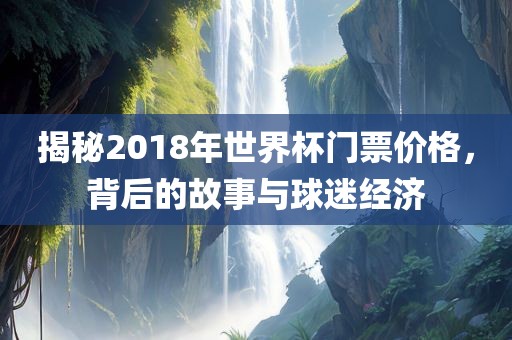 揭秘2018年世界杯门票价格，背后的故事与球迷经济