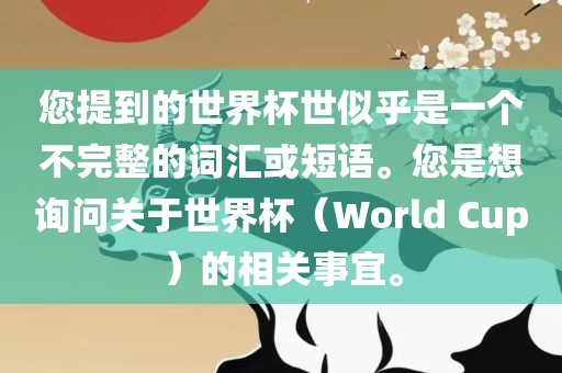 您提到的世界杯世似乎是一个不完整的词汇或短语。您是想询问关于世界杯（World Cup）的相关事宜。