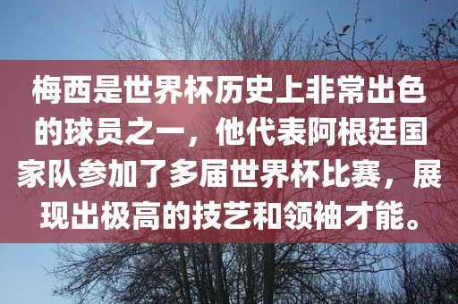 梅西是世界杯历史上非常出色的球员之一，他代表阿根廷国家队参加了多届世界杯比赛，展现出极高的技艺和领袖才能。