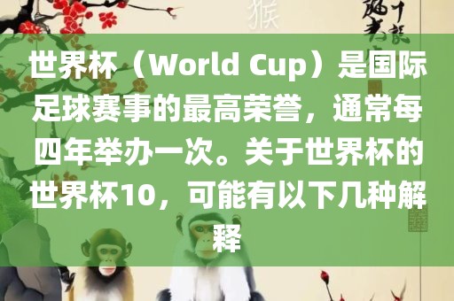 世界杯（World Cup）是国际足球赛事的最高荣誉，通常每四年举办一次。关于世界杯的世界杯10，可能有以下几种解释