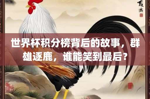 世界杯积分榜背后的故事，群雄逐鹿，谁能笑到最后？