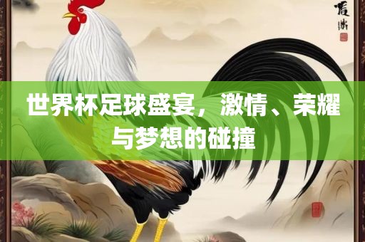 世界杯足球盛宴，激情、荣耀与梦想的碰撞