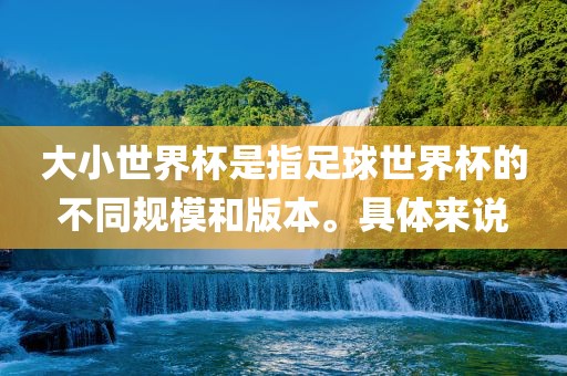 大小世界杯是指足球世界杯的不同规模和版本。具体来说