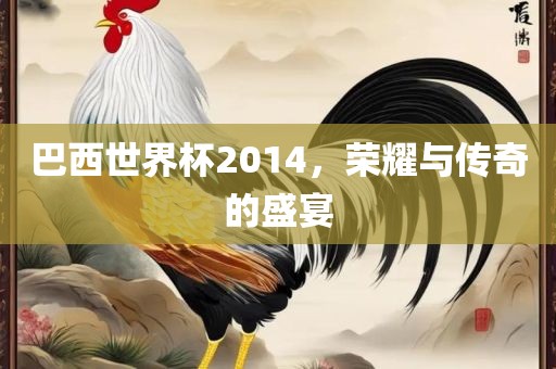 巴西世界杯2014，荣耀与传奇的盛宴