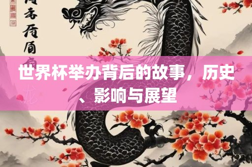 世界杯举办背后的故事，历史、影响与展望
