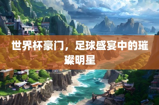 世界杯豪门，足球盛宴中的璀璨明星