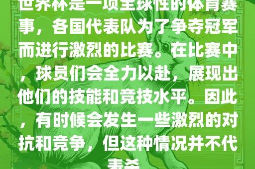 世界杯是一项全球性的体育赛事，各国代表队为了争夺冠军而进行激烈的比赛。在比赛中，球员们会全力以赴，展现出他们的技能和竞技水平。因此，有时候会发生一些激烈的对抗和竞争，但这种情况并不代表杀。