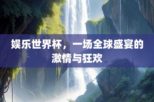 娱乐世界杯，一场全球盛宴的激情与狂欢