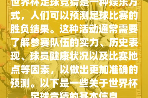 世界杯足球竞猜是一种娱乐方式，人们可以预测足球比赛的胜负结果。这种活动通常需要了解参赛队伍的实力、历史表现、球员健康状况以及比赛地点等因素，以做出更加准确的预测。以下是一些关于世界杯足球竞猜的基本信息