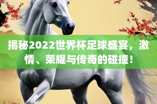 揭秘2022世界杯足球盛宴，激情、荣耀与传奇的碰撞！