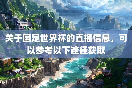 关于国足世界杯的直播信息，可以参考以下途径获取