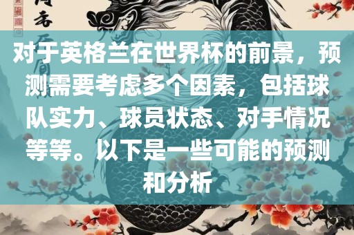 对于英格兰在世界杯的前景，预测需要考虑多个因素，包括球队实力、球员状态、对手情况等等。以下是一些可能的预测和分析