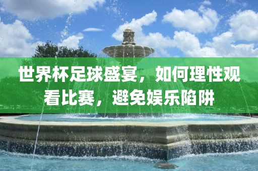 世界杯足球盛宴，如何理性观看比赛，避免娱乐陷阱