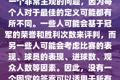 关于最佳世界杯的问题，这是一个非常主观的问题，因为每个人对于最佳的定义可能都有所不同。一些人可能会基于冠军的荣誉和胜利次数来评判，而另一些人可能会考虑比赛的表现、球员的表现、进球数、观众人数等因素。因此，没有一个固定的答案可以适用于所有人。