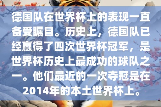 德国队在世界杯上的表现一直备受瞩目。历史上，德国队已经赢得了四次世界杯冠军，是世界杯历史上最成功的球队之一。他们最近的一次夺冠是在2014年的本土世界杯上。