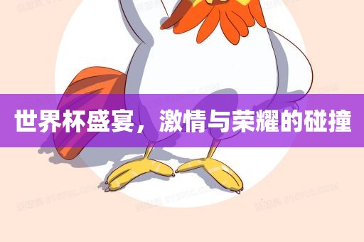世界杯盛宴，激情与荣耀的碰撞