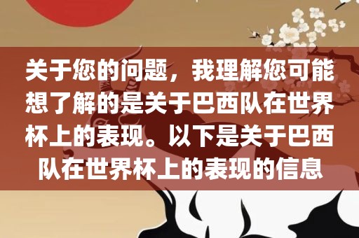 关于您的问题，我理解您可能想了解的是关于巴西队在世界杯上的表现。以下是关于巴西队在世界杯上的表现的信息