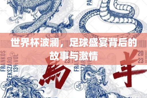 世界杯波澜，足球盛宴背后的故事与激情