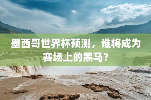 墨西哥世界杯预测，谁将成为赛场上的黑马？