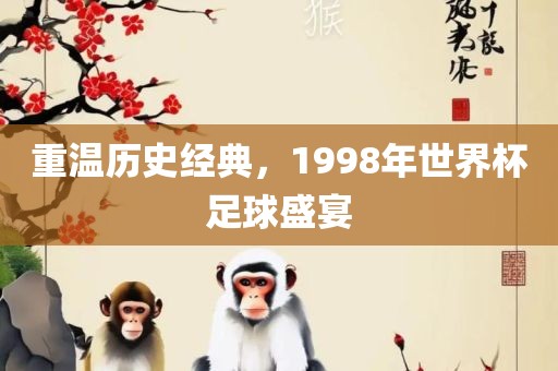 重温历史经典，1998年世界杯足球盛宴