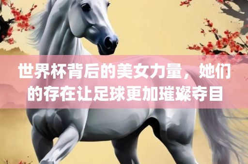 世界杯背后的美女力量，她们的存在让足球更加璀璨夺目