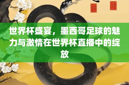 世界杯盛宴，墨西哥足球的魅力与激情在世界杯直播中的绽放