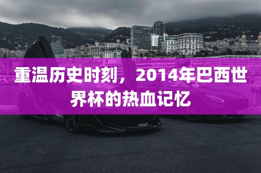 重温历史时刻，2014年巴西世界杯的热血记忆