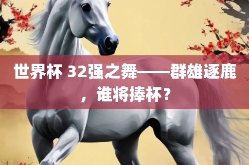 世界杯 32强之舞——群雄逐鹿，谁将捧杯？
