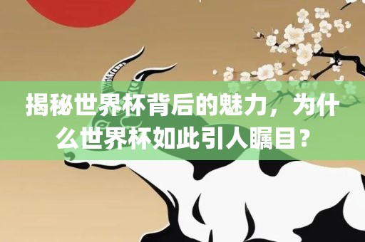 揭秘世界杯背后的魅力，为什么世界杯如此引人瞩目？