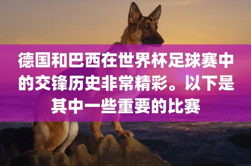 德国和巴西在世界杯足球赛中的交锋历史非常精彩。以下是其中一些重要的比赛