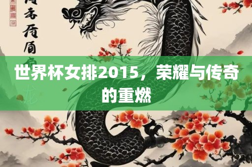 世界杯女排2015，荣耀与传奇的重燃