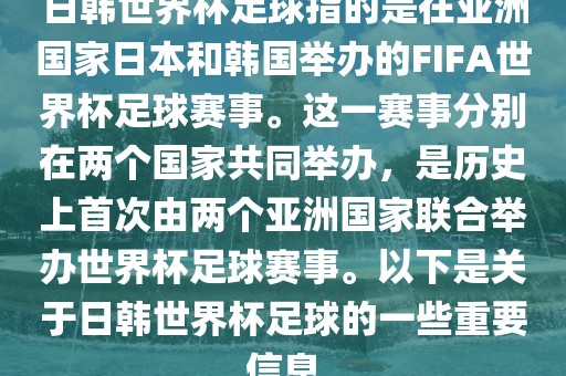日韩世界杯足球指的是在亚洲国家日本和韩国举办的FIFA世界杯足球赛事。这一赛事分别在两个国家共同举办，是历史上首次由两个亚洲国家联合举办世界杯足球赛事。以下是关于日韩世界杯足球的一些重要信息