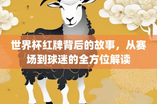 世界杯红牌背后的故事，从赛场到球迷的全方位解读