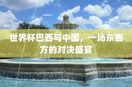 世界杯巴西与中国，一场东西方的对决盛宴
