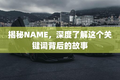 揭秘NAME，深度了解这个关键词背后的故事
