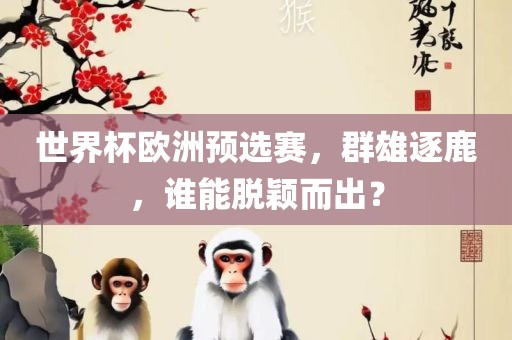世界杯欧洲预选赛，群雄逐鹿，谁能脱颖而出？