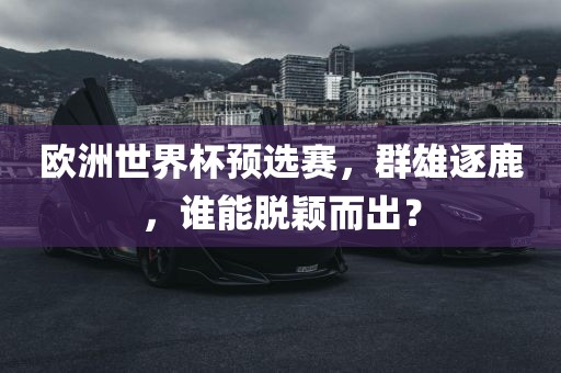 欧洲世界杯预选赛，群雄逐鹿，谁能脱颖而出？