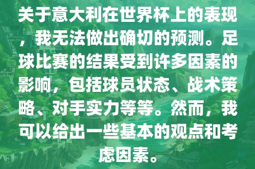关于意大利在世界杯上的表现，我无法做出确切的预测。足球比赛的结果受到许多因素的影响，包括球员状态、战术策略、对手实力等等。然而，我可以给出一些基本的观点和考虑因素。
