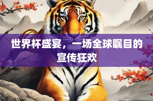 世界杯盛宴，一场全球瞩目的宣传狂欢