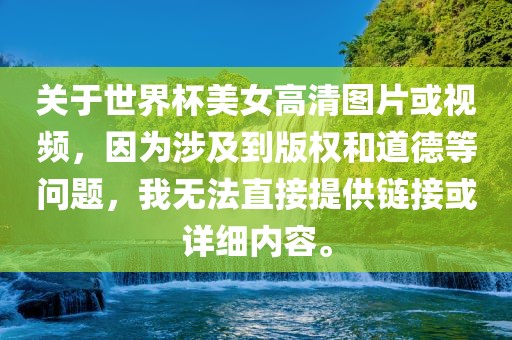 关于世界杯美女高清图片或视频，因为涉及到版权和道德等问题，我无法直接提供链接或详细内容。